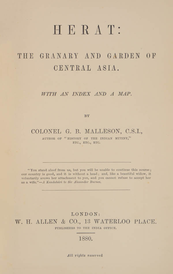 An important and authoritative account of the political situation in afghanistan and the surrounding countries by George Malleson titled Herat the Granary and Garden of Central Asia.